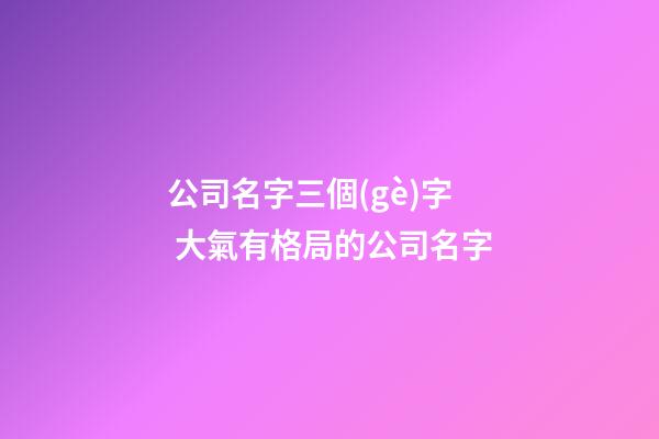 公司名字三個(gè)字 大氣有格局的公司名字-第1張-公司起名-玄機(jī)派
